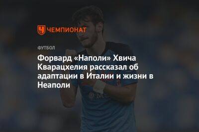 Форвард «Наполи» Хвича Кварацхелия рассказал об адаптации в Италии и жизни в Неаполи - championat.com - Италия
