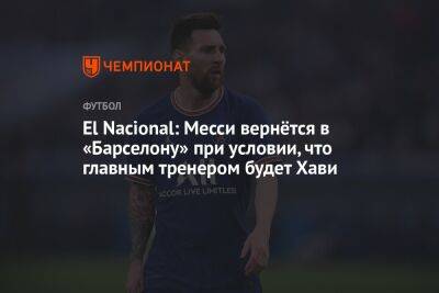 Лионель Месси - El Nacional: Месси вернётся в «Барселону» при условии, что главным тренером будет Хави - championat.com - Саудовская Аравия - Аргентина - Катар