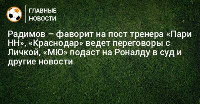 Радимов – фаворит на пост тренера «Пари НН», «Краснодар» ведет переговоры с Личкой, «МЮ» подаст на Роналду в суд и другие новости - bombardir.ru - Краснодар - Оренбург - Португалия - Катар