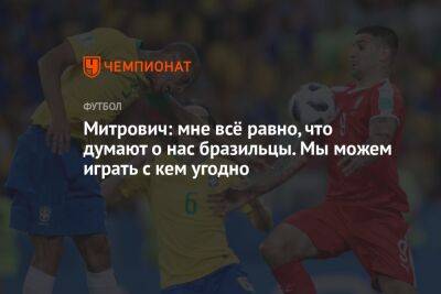 Александр Митрович - Митрович: мне всё равно, что думают о нас бразильцы. Мы можем играть с кем угодно - championat.com - Англия - Швейцария - Бразилия - Сербия - Камерун - Катар