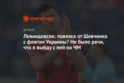 Андрей Шевченко - Роберт Левандовски - Левандовски: повязка от Шевченко с флагом Украины? Не было речи, что я выйду с ней на ЧМ - championat.com - Россия - Украина - Мексика - Польша - Саудовская Аравия - Аргентина - Катар