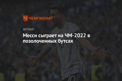 Месси сыграет на ЧМ-2022 в позолоченных бутсах - championat.com - Россия - Франция - Мексика - Польша - Саудовская Аравия - Хорватия - Аргентина - Катар