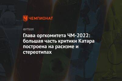 Глава оргкомитета ЧМ-2022: большая часть критики Катара построена на расизме и стереотипах - championat.com - Катар