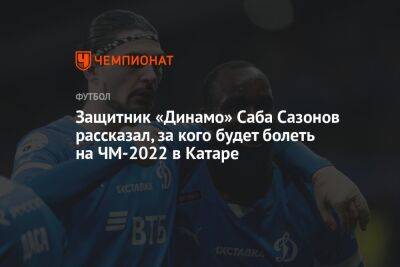 Саба Сазонов - Защитник «Динамо» Саба Сазонов рассказал, за кого будет болеть на ЧМ-2022 в Катаре - championat.com - Москва - Швейцария - Бразилия - Сербия - Камерун - Катар