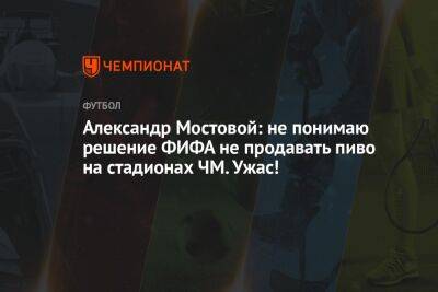 Александр Мостовой - Георгий Горностаев - Александр Мостовой: не понимаю решение ФИФА не продавать пиво на стадионах ЧМ. Ужас! - championat.com - Россия - Эквадор - Катар