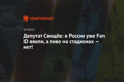 Дмитрий Свищев - Илья Никульников - Депутат Свищёв: в России уже Fan ID ввели, а пиво на стадионах — нет! - championat.com - Россия