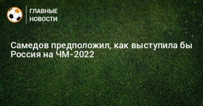 Александр Самедов - Самедов предположил, как выступила бы Россия на ЧМ-2022 - bombardir.ru - Россия - Катар