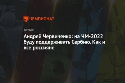 Андрей Червиченко - Андрей Ирха - Андрей Червиченко: на ЧМ-2022 буду поддерживать Сербию. Как и все россияне - championat.com - Швейцария - Бразилия - Сербия - Аргентина - Камерун - Катар