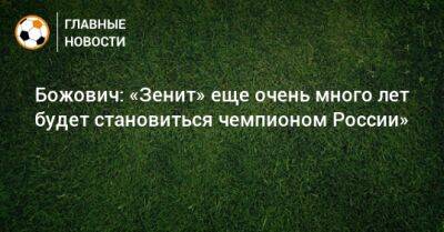 Сергей Семак - Божович: «Зенит» еще очень много лет будет становиться чемпионом России» - bombardir.ru - Россия