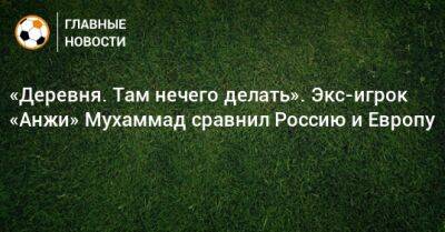 «Деревня. Там нечего делать». Экс-игрок «Анжи» Мухаммад сравнил Россию и Европу - bombardir.ru - Россия - Швеция - респ. Дагестан - Голландия