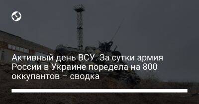 Активный день ВСУ. За сутки армия России в Украине поредела на 800 оккупантов – сводка - liga.net - Россия - Украина