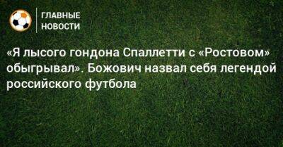 «Я лысого гондона Спаллетти с «Ростовом» обыгрывал». Божович назвал себя легендой российского футбола - bombardir.ru - Россия