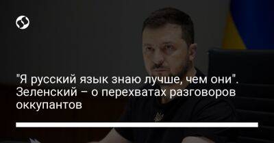Владимир Зеленский - "Я русский язык знаю лучше, чем они". Зеленский – о перехватах разговоров оккупантов - liga.net - Россия - Украина