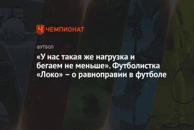 «У нас такая же нагрузка и бегаем не меньше». Футболистка «Локо» – о равноправии в футболе - championat.com