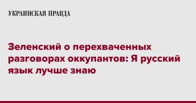 Владимир Зеленский - Зеленский о перехваченных разговорах оккупантов: Я русский язык лучше знаю - pravda.com.ua - Украина