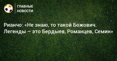 Миодраг Божович - Рауль Рианчо - Рианчо: «Не знаю, то такой Божович. Легенды – это Бердыев, Романцев, Семин» - bombardir.ru - Испания