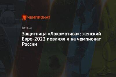 Защитница «Локомотива»: женский Евро-2022 повлиял и на чемпионат России - championat.com - Москва - Россия - Минск
