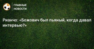 Миодраг Божович - Рауль Рианчо - Рианчо: «Божович был пьяный, когда давал интервью?» - bombardir.ru