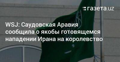 WSJ: Саудовская Аравия сообщила о возможном нападении Ирана на королевство - gazeta.uz - США - Узбекистан - Иран - Саудовская Аравия