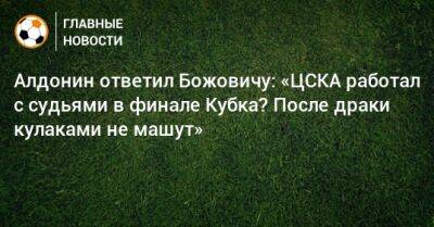 Миодраг Божович - Евгений Алдонин - Алдонин ответил Божовичу: «ЦСКА работал с судьями в финале Кубка? После драки кулаками не машут» - bombardir.ru - Россия