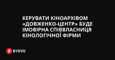 Керувати кіноархівом «Довженко-Центр» буде імовірна співвласниця кінологічної фірми - bykvu.com - Украина - Twitter