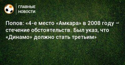 Алексей Попов - Попов: «4-е место «Амкара» в 2008 году – стечение обстоятельств. Был указ, что «Динамо» должно стать третьим» - bombardir.ru