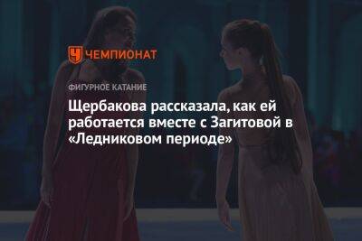 Алина Загитова - Анна Щербакова - Щербакова рассказала, как ей работается вместе с Загитовой в «Ледниковом периоде» - championat.com - Россия