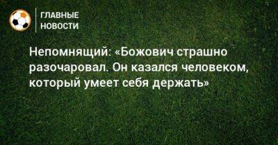 Миодраг Божович - Сергей Семак - Валерий Непомнящий - Доменико Тедеско - Сандро Шварц - Непомнящий: «Божович страшно разочаровал. Он казался человеком, который умеет себя держать» - bombardir.ru - Россия