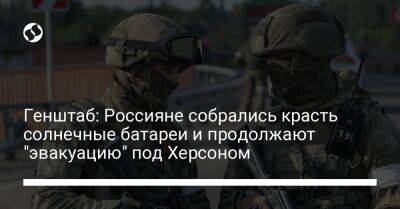 Генштаб: Россияне собрались красть солнечные батареи и продолжают "эвакуацию" под Херсоном - liga.net - Россия - Украина - Херсон - Херсонская обл.