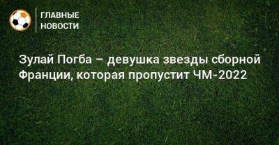 Зулай Погба – девушка звезды сборной Франции, которая пропустит ЧМ-2022 - bombardir.ru - Франция - Испания - Голландия - Катар