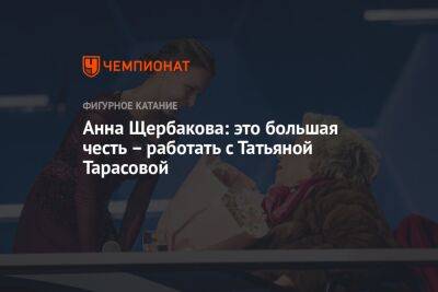 Татьяна Тарасова - Анна Щербакова - Анна Щербакова: это большая честь — работать с Татьяной Тарасовой - championat.com - Россия