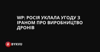 WP: Росія уклала угоду з Іраном про виробництво дронів - bykvu.com - США - Украина - Washington - Росія - Іран - Twitter