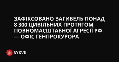 Зафіксовано загибель понад 8 300 цивільних протягом повномасштабної агресії РФ — Офіс генпрокурора - bykvu.com - Украина - Росія - Twitter