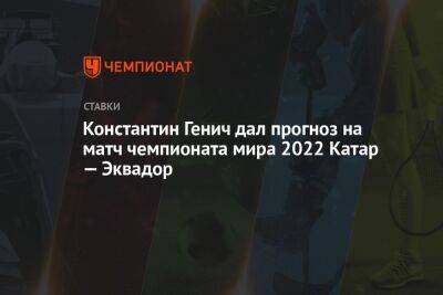 Константин Генич - Константин Генич дал прогноз на матч чемпионата мира 2022 Катар — Эквадор - championat.com - Россия - Эквадор - Катар