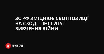 ЗС РФ зміцнює свої позиції на сході – Інститут вивчення війни - bykvu.com - Украина - Росія - Twitter