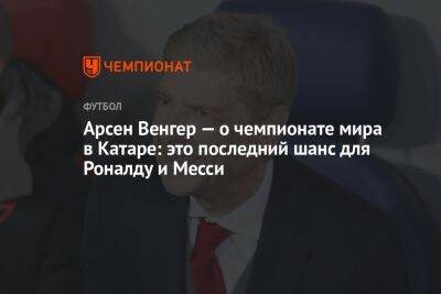 Арсен Венгер - Арсен Венгер — о чемпионате мира в Катаре: это последний шанс для Роналду и Месси - championat.com - Эквадор - Катар