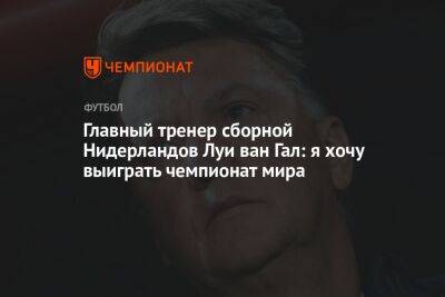 Луи Ван-Гал - Главный тренер сборной Нидерландов Луи ван Гал: я хочу выиграть чемпионат мира - championat.com - Голландия - Эквадор - Катар - Сенегал