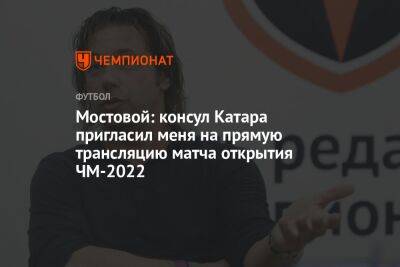 Александр Мостовой - Георгий Горностаев - Мостовой: консул Катара пригласил меня на прямую трансляцию матча открытия ЧМ-2022 - championat.com - Москва - Франция - Эквадор - Катар