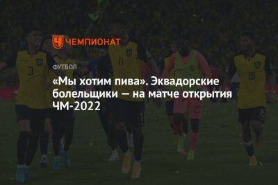 «Мы хотим пива». Эквадорские болельщики — на матче открытия ЧМ-2022 - championat.com - Эквадор - Катар