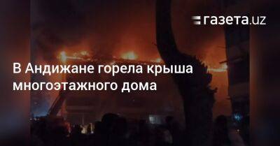 В Андижане горела крыша многоэтажного дома - gazeta.uz - Узбекистан