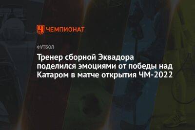 Тренер сборной Эквадора поделился эмоциями от победы над Катаром в матче открытия ЧМ-2022 - championat.com - Голландия - Эквадор - Катар - Сенегал