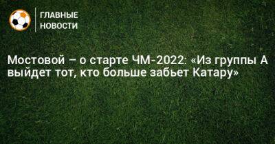 Александр Мостовой - Мостовой – о старте ЧМ-2022: «Из группы А выйдет тот, кто больше забьет Катару» - bombardir.ru - Эквадор - Катар