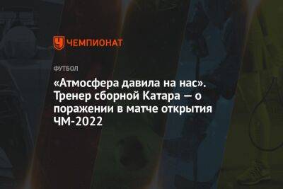 «Атмосфера давила на нас». Тренер сборной Катара — о поражении в матче открытия ЧМ-2022 - championat.com - Россия - Голландия - Эквадор - Катар - Сенегал