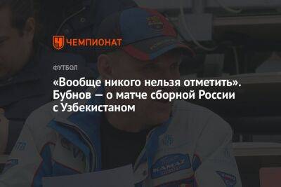 Александр Бубнов - «Вообще никого нельзя отметить». Бубнов — о матче сборной России с Узбекистаном - championat.com - Россия - Узбекистан - Таджикистан - Ташкент