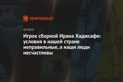 Игрок сборной Ирана Хаджсафи: условия в нашей стране неправильные, а наши люди несчастливы - championat.com - Англия - Иран