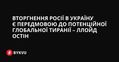 Вторгнення Росії в Україну є передмовою до потенційної глобальної тиранії – Ллойд Остін - bykvu.com - США - Украина - Росія - місто Москва