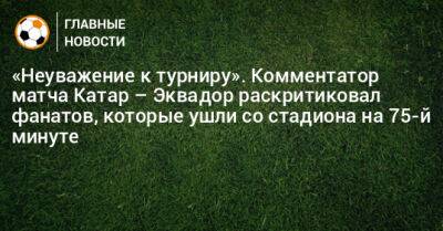 «Неуважение к турниру». Комментатор матча Катар – Эквадор раскритиковал фанатов, которые ушли со стадиона на 75-й минуте - bombardir.ru - Эквадор - Катар