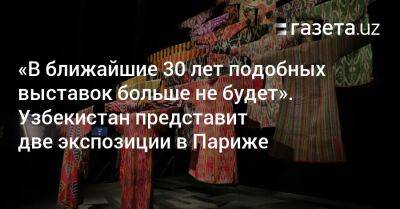 Узбекистан - «В ближайшие 30 лет таких выставок больше не будет». Узбекистан представит две экспозиции в Париже - gazeta.uz - Узбекистан - Франция - Париж - Кашкадарьинская обл.