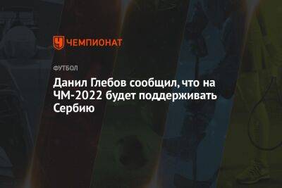 Антон Иванов - Данил Глебов - Данил Глебов сообщил, что на ЧМ-2022 будет поддерживать Сербию - championat.com - Россия - Украина - Швейцария - Бразилия - Сербия - Камерун - Катар
