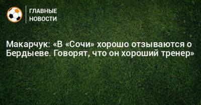 Курбан Бердыев - Артем Макарчук - Макарчук: «В «Сочи» хорошо отзываются о Бердыеве. Говорят, что он хороший тренер» - bombardir.ru - Сочи